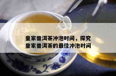 皇家普洱茶冲泡时间，探究皇家普洱茶的更佳冲泡时间