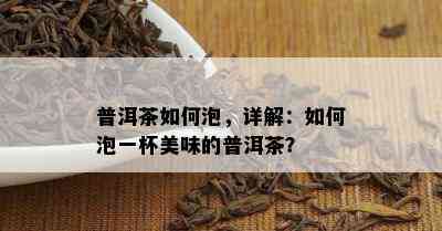 普洱茶如何泡，详解：如何泡一杯美味的普洱茶？