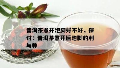 普洱茶煮开泡脚好不好，探讨：普洱茶煮开后泡脚的利与弊