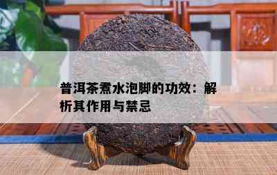 普洱茶煮水泡脚的功效：解析其作用与禁忌