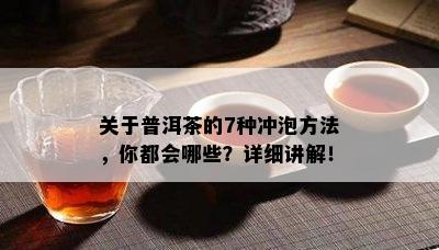 关于普洱茶的7种冲泡方法，你都会哪些？详细讲解！