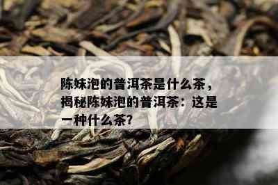 陈妹泡的普洱茶是什么茶，揭秘陈妹泡的普洱茶：这是一种什么茶？