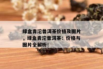 绿盒青沱普洱茶价格及图片，绿盒青沱普洱茶：价格与图片全解析！