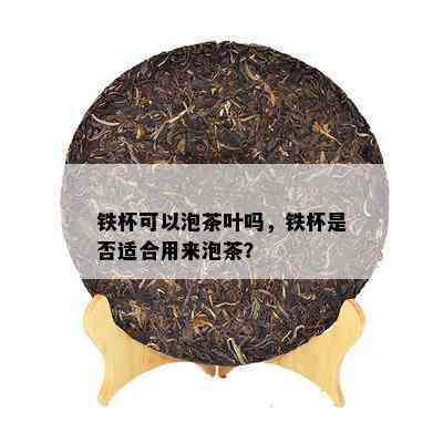 铁杯可以泡茶叶吗，铁杯是不是适合用来泡茶？