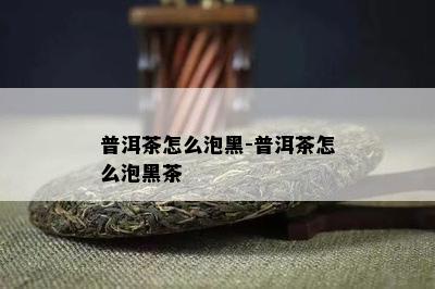 普洱茶怎么泡黑-普洱茶怎么泡黑茶