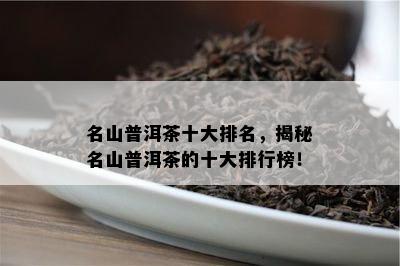 名山普洱茶十大排名，揭秘名山普洱茶的十大排行榜！