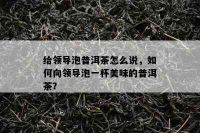 给领导泡普洱茶怎么说，怎样向领导泡一杯美味的普洱茶？