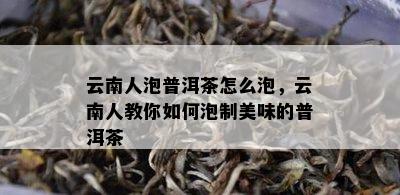 云南人泡普洱茶怎么泡，云南人教你怎样泡制美味的普洱茶