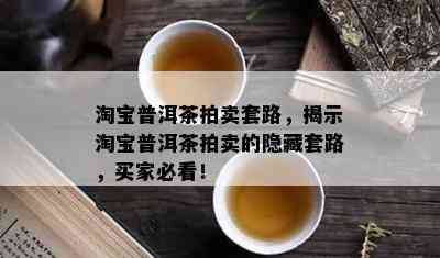 淘宝普洱茶拍卖套路，揭示淘宝普洱茶拍卖的隐藏套路，买家必看！