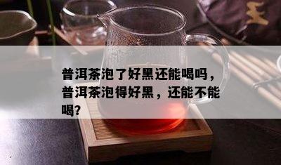 普洱茶泡了好黑还能喝吗，普洱茶泡得好黑，还能不能喝？