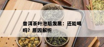 普洱茶叶泡后发黑：还能喝吗？原因解析