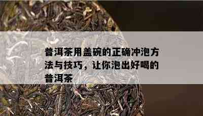 普洱茶用盖碗的正确冲泡方法与技巧，让你泡出好喝的普洱茶