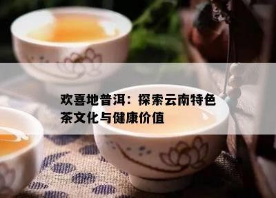 欢喜地普洱：探索云南特色茶文化与健康价值