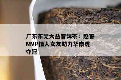 广东东莞大益普洱茶：赵睿MVP情人女友助力华南虎夺冠