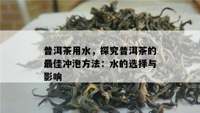 普洱茶用水，探究普洱茶的更佳冲泡方法：水的选择与影响