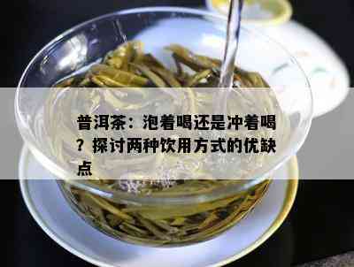 普洱茶：泡着喝还是冲着喝？探讨两种饮用方法的优缺点