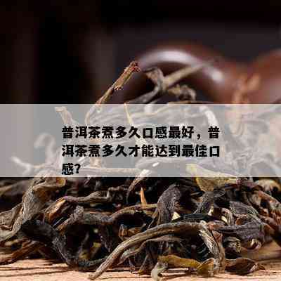 普洱茶煮多久口感更好，普洱茶煮多久才能达到更佳口感？