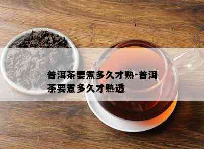 普洱茶要煮多久才熟-普洱茶要煮多久才熟透