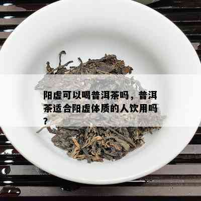 阳虚可以喝普洱茶吗，普洱茶适合阳虚体质的人饮用吗？