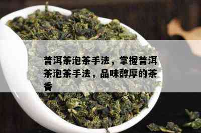 普洱茶泡茶手法，掌握普洱茶泡茶手法，品味醇厚的茶香