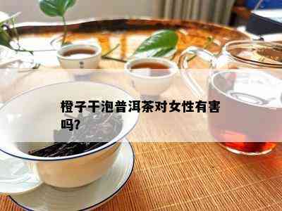 橙子干泡普洱茶对女性有害吗？