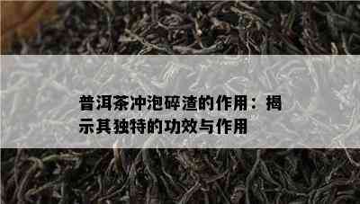 普洱茶冲泡碎渣的作用：揭示其独特的功效与作用