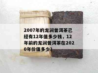 2007年的龙润普洱茶已经有12年值多少钱，12年前的龙润普洱茶在2020年价值多少？