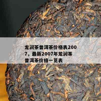 龙润茶普洱茶价格表2007，最新2007年龙润茶普洱茶价格一览表