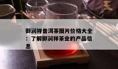 御润祥普洱茶图片价格大全：熟悉御润祥茶业的产品信息