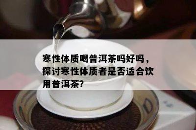 寒性体质喝普洱茶吗好吗，探讨寒性体质者是否适合饮用普洱茶？