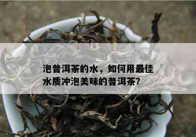 泡普洱茶的水，怎样用更佳水质冲泡美味的普洱茶？