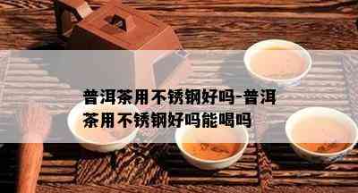 普洱茶用不锈钢好吗-普洱茶用不锈钢好吗能喝吗