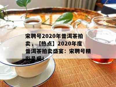 宋聘号2020年普洱茶拍卖，【热点】2020年度普洱茶拍卖盛宴：宋聘号精彩呈现！