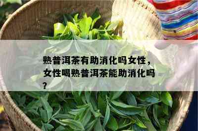 熟普洱茶有助消化吗女性，女性喝熟普洱茶能助消化吗？