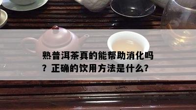 熟普洱茶真的能帮助消化吗？正确的饮用方法是什么？