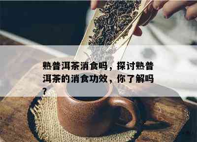 熟普洱茶消食吗，探讨熟普洱茶的消食功效，你熟悉吗？