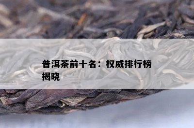 普洱茶前十名：权威排行榜揭晓