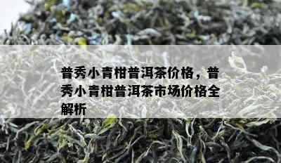 普秀小青柑普洱茶价格，普秀小青柑普洱茶市场价格全解析