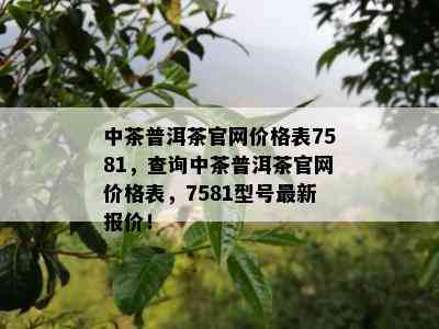 中茶普洱茶官网价格表7581，查询中茶普洱茶官网价格表，7581型号最新报价！