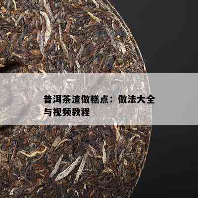 普洱茶渣做糕点：做法大全与视频教程