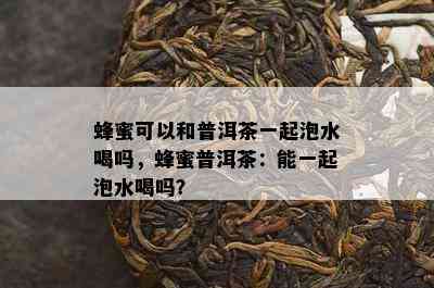 蜂蜜可以和普洱茶一起泡水喝吗，蜂蜜普洱茶：能一起泡水喝吗？