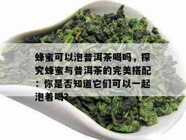 蜂蜜可以泡普洱茶喝吗，探究蜂蜜与普洱茶的完美搭配：你是否知道它们可以一起泡着喝？