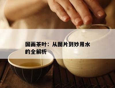 国画茶叶：从图片到妙用水的全解析