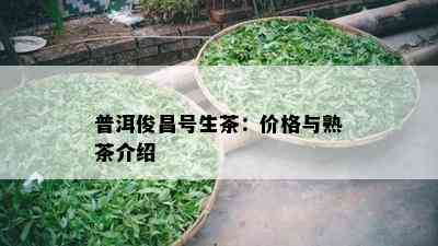 普洱俊昌号生茶：价格与熟茶介绍