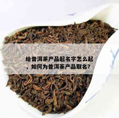 给普洱茶产品起名字怎么起，怎样为普洱茶产品取名？