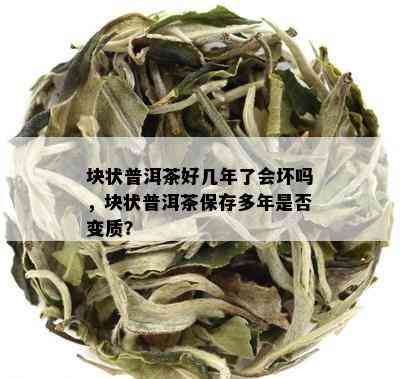 块状普洱茶好几年了会坏吗，块状普洱茶保存多年是不是变质？