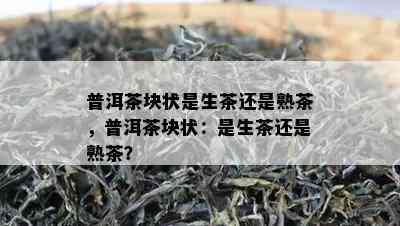 普洱茶块状是生茶还是熟茶，普洱茶块状：是生茶还是熟茶？