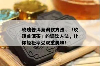 玫瑰普洱茶调饮方法，「玫瑰普洱茶」的调饮方法，让你轻松享受双重美味！