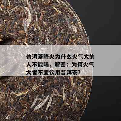 普洱茶降火为什么火气大的人不能喝，解密：为何火气大者不宜饮用普洱茶？