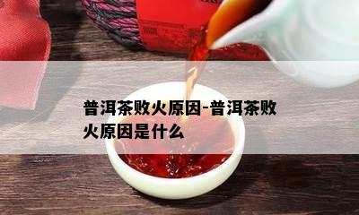 普洱茶败火起因-普洱茶败火起因是什么